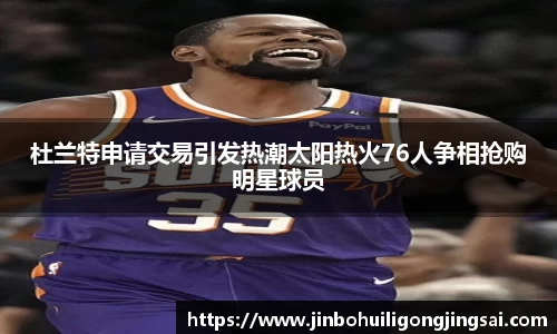 杜兰特申请交易引发热潮太阳热火76人争相抢购明星球员